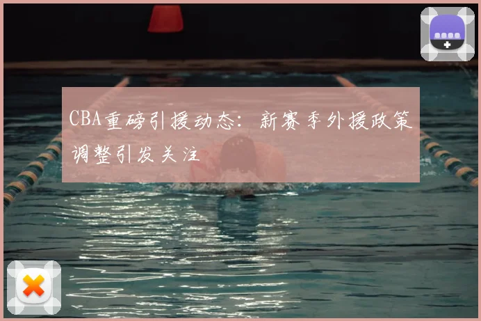 CBA重磅引援动态：新赛季外援政策调整引发关注