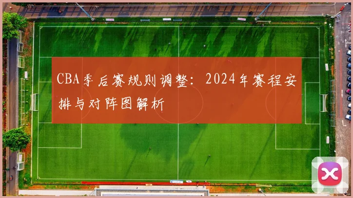 CBA季后赛规则调整：2024年赛程安排与对阵图解析