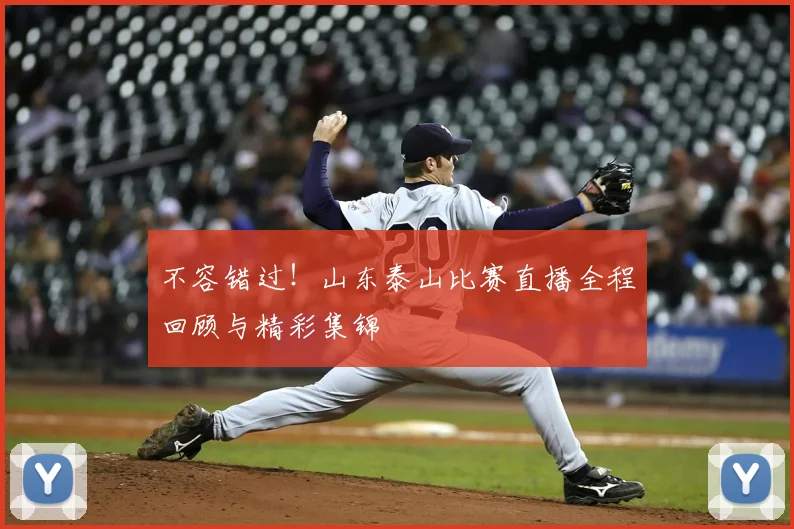 不容错过！山东泰山比赛直播全程回顾与精彩集锦