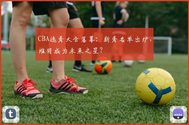 CBA选秀大会落幕：新秀名单出炉，谁将成为未来之星？