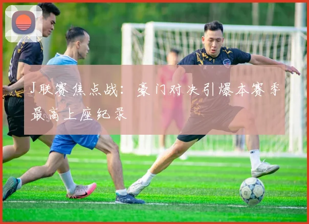J联赛焦点战：豪门对决引爆本赛季最高上座纪录