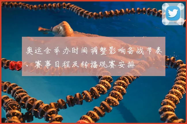 奥运会举办时间调整影响备战节奏、赛事日程及转播观赛安排
