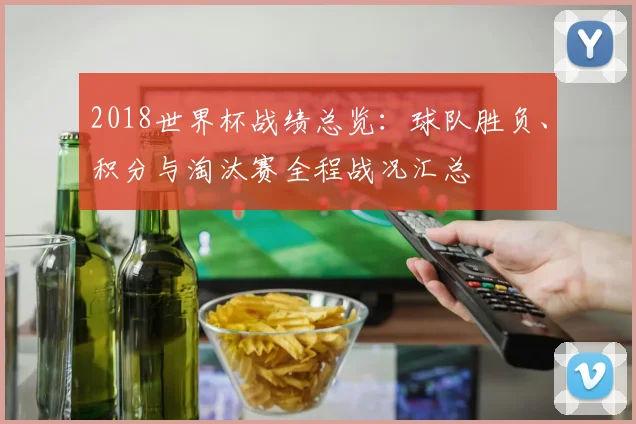 2018世界杯战绩总览：球队胜负、积分与淘汰赛全程战况汇总
