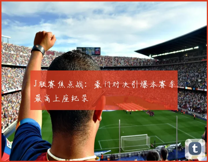 J联赛焦点战：豪门对决引爆本赛季最高上座纪录