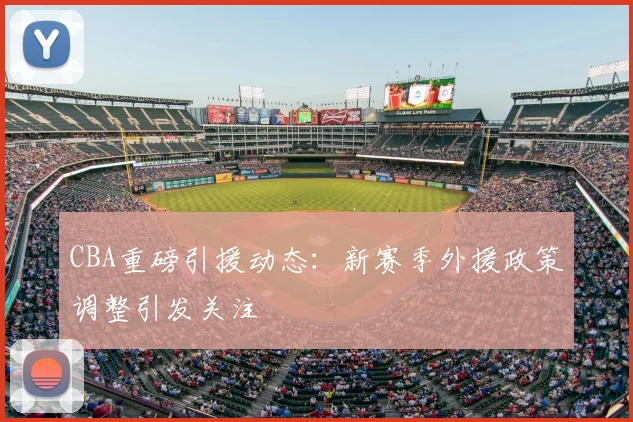 CBA重磅引援动态：新赛季外援政策调整引发关注