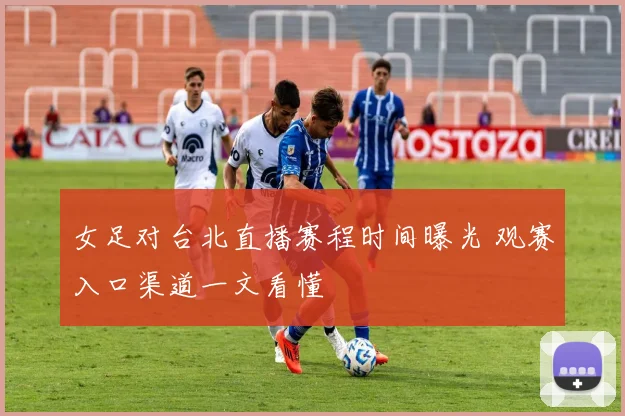 女足对台北直播赛程时间曝光 观赛入口渠道一文看懂