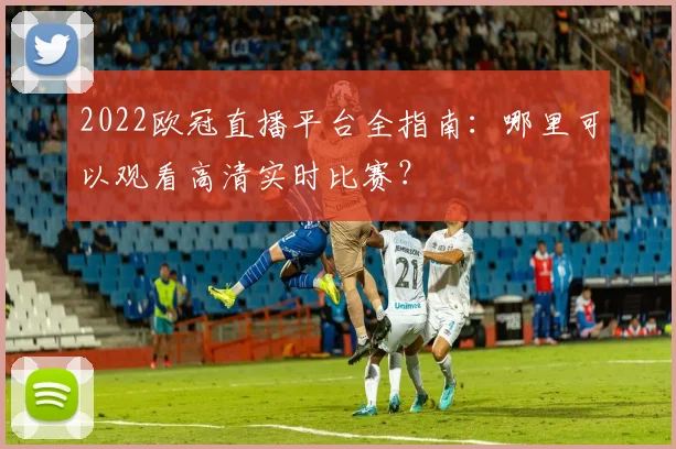 2022欧冠直播平台全指南：哪里可以观看高清实时比赛？