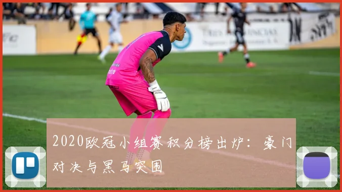 2020欧冠小组赛积分榜出炉：豪门对决与黑马突围
