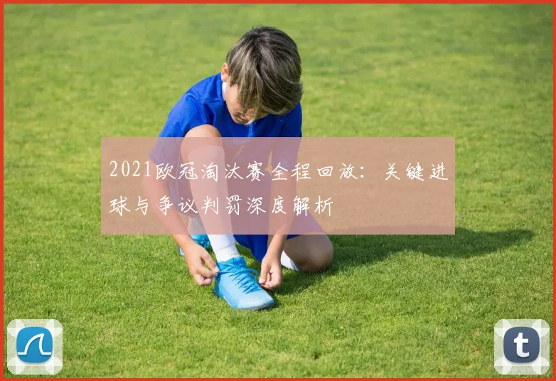 2021欧冠淘汰赛全程回放：关键进球与争议判罚深度解析