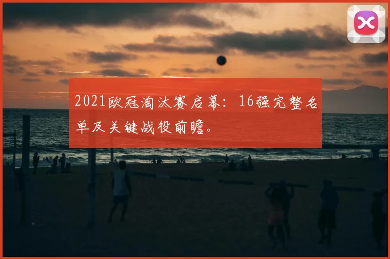 2021欧冠淘汰赛启幕：16强完整名单及关键战役前瞻。