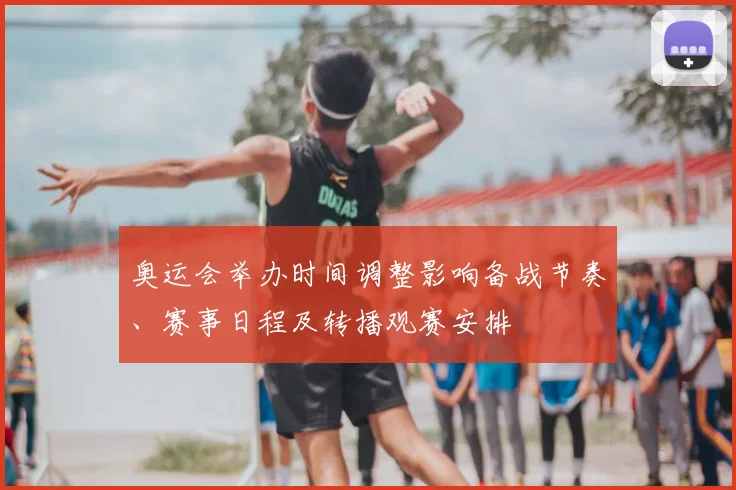 奥运会举办时间调整影响备战节奏、赛事日程及转播观赛安排