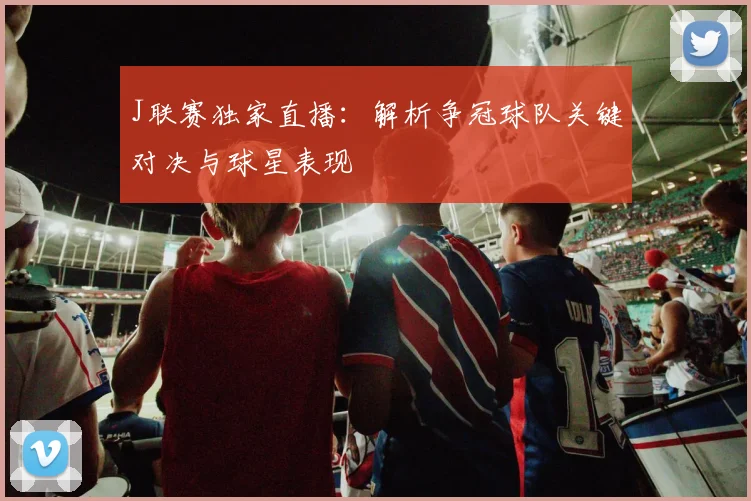J联赛独家直播：解析争冠球队关键对决与球星表现