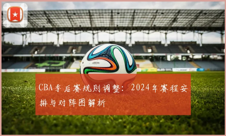 CBA季后赛规则调整：2024年赛程安排与对阵图解析