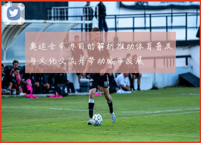 奥运会举办目的解析推动体育普及与文化交流并带动城市发展