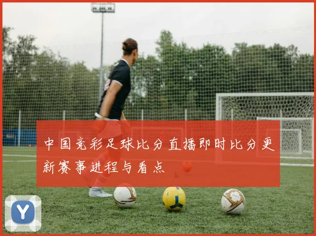 中国竞彩足球比分直播即时比分更新赛事进程与看点